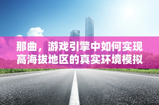 那曲，游戏引擎中如何实现高海拔地区的真实环境模拟？