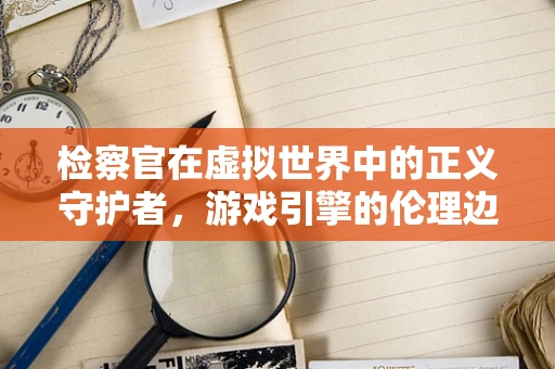 检察官在虚拟世界中的正义守护者，游戏引擎的伦理边界？