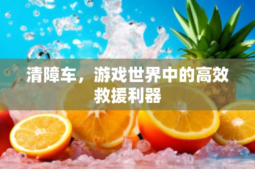 清障车，游戏世界中的高效救援利器