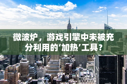 微波炉，游戏引擎中未被充分利用的‘加热’工具？