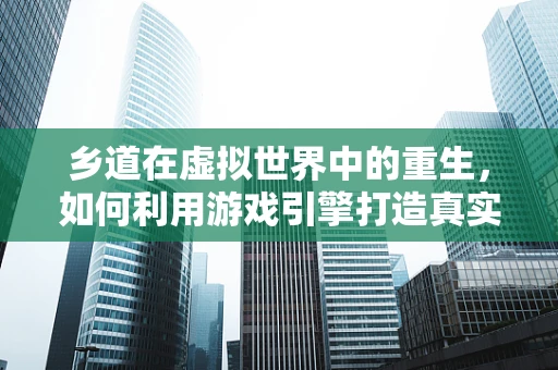 乡道在虚拟世界中的重生，如何利用游戏引擎打造真实而独特的乡村道路体验？
