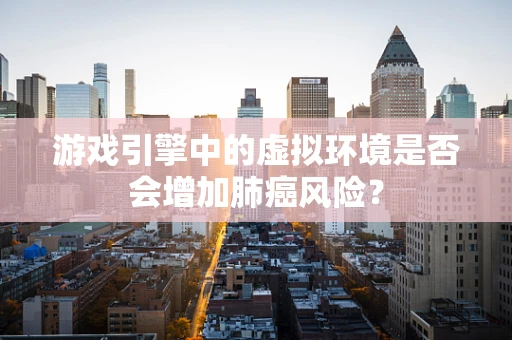 游戏引擎中的虚拟环境是否会增加肺癌风险？