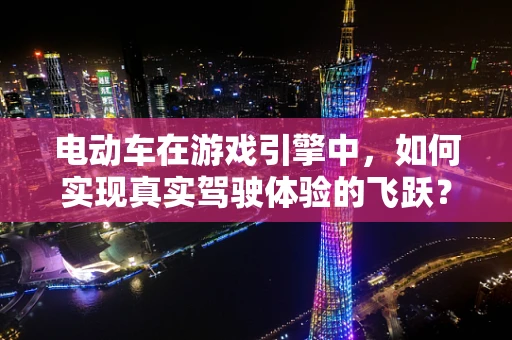 电动车在游戏引擎中，如何实现真实驾驶体验的飞跃？