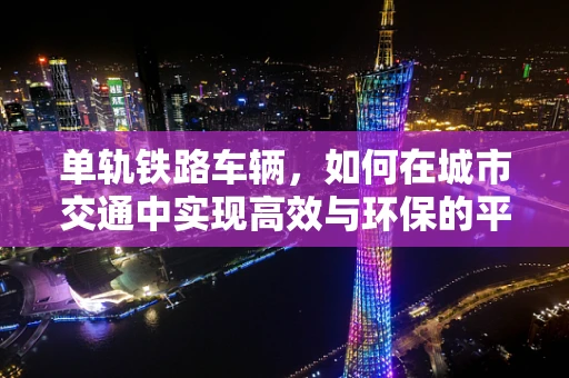 单轨铁路车辆，如何在城市交通中实现高效与环保的平衡？