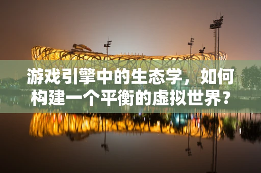 游戏引擎中的生态学，如何构建一个平衡的虚拟世界？