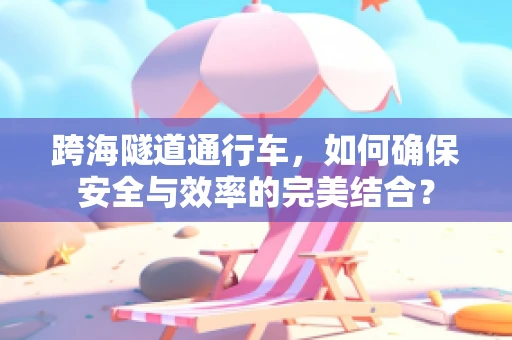 跨海隧道通行车，如何确保安全与效率的完美结合？