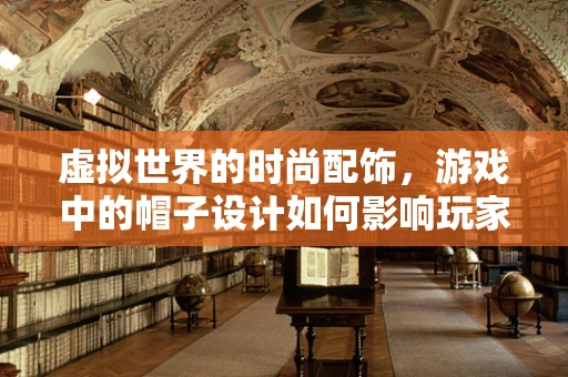 虚拟世界的时尚配饰，游戏中的帽子设计如何影响玩家的沉浸感？