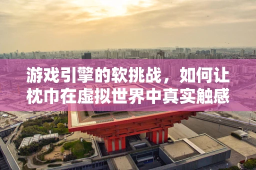 游戏引擎的软挑战，如何让枕巾在虚拟世界中真实触感？