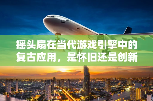 摇头扇在当代游戏引擎中的复古应用，是怀旧还是创新？