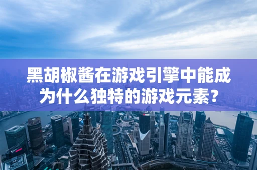 黑胡椒酱在游戏引擎中能成为什么独特的游戏元素？