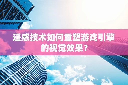 遥感技术如何重塑游戏引擎的视觉效果？