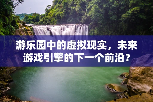 游乐园中的虚拟现实，未来游戏引擎的下一个前沿？