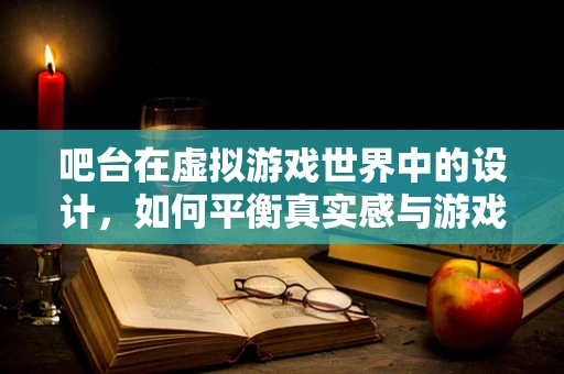 吧台在虚拟游戏世界中的设计，如何平衡真实感与游戏性？