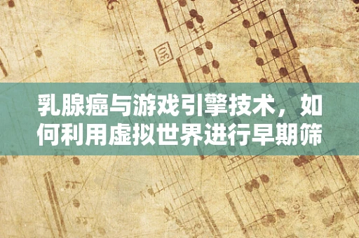 乳腺癌与游戏引擎技术，如何利用虚拟世界进行早期筛查与教育？