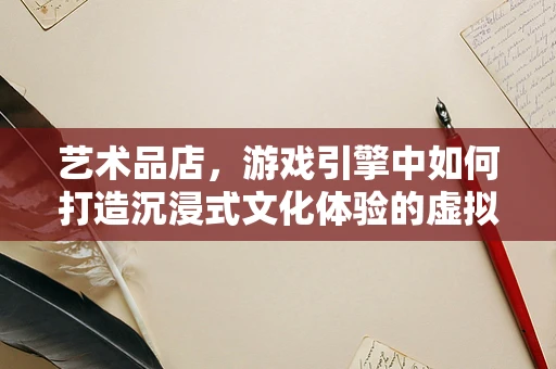 艺术品店，游戏引擎中如何打造沉浸式文化体验的虚拟空间？
