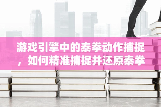 游戏引擎中的泰拳动作捕捉，如何精准捕捉并还原泰拳的精髓？
