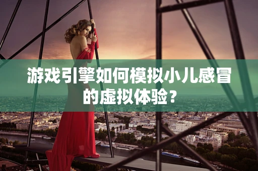游戏引擎如何模拟小儿感冒的虚拟体验？