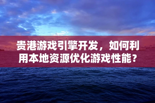 贵港游戏引擎开发，如何利用本地资源优化游戏性能？