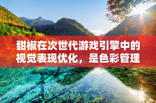甜椒在次世代游戏引擎中的视觉表现优化，是色彩管理的艺术还是技术挑战的胜利？