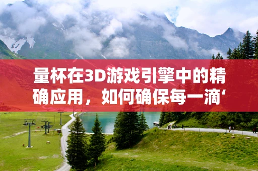 量杯在3D游戏引擎中的精确应用，如何确保每一滴‘魔法药水’的精准投放？