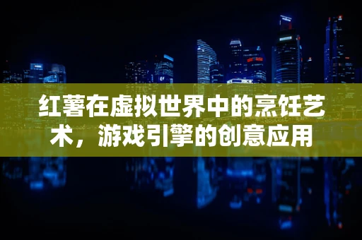 红薯在虚拟世界中的烹饪艺术，游戏引擎的创意应用