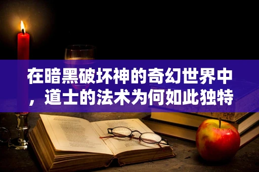 在暗黑破坏神的奇幻世界中，道士的法术为何如此独特？