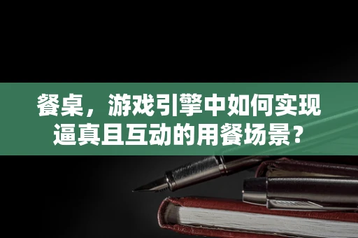 餐桌，游戏引擎中如何实现逼真且互动的用餐场景？
