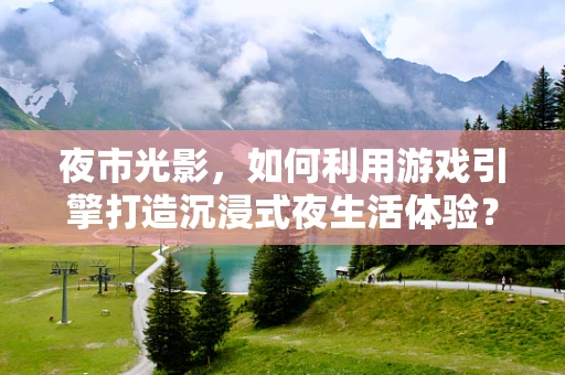 夜市光影，如何利用游戏引擎打造沉浸式夜生活体验？