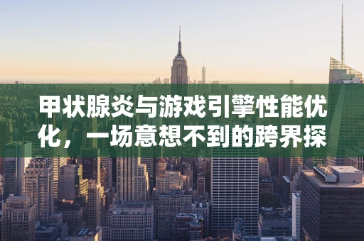 甲状腺炎与游戏引擎性能优化，一场意想不到的跨界探讨