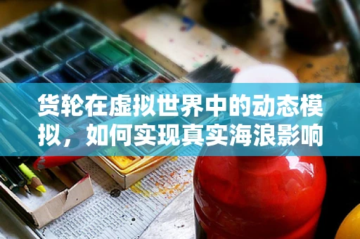 货轮在虚拟世界中的动态模拟，如何实现真实海浪影响下的稳定航行？