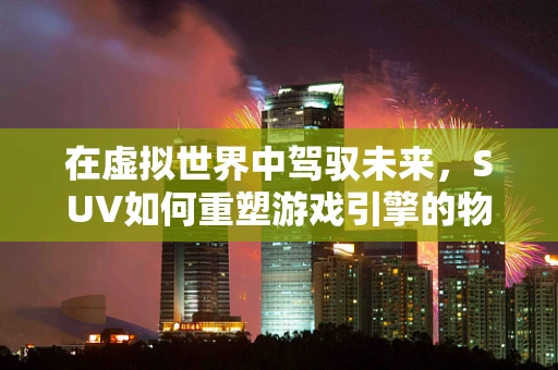 在虚拟世界中驾驭未来，SUV如何重塑游戏引擎的物理模拟挑战？