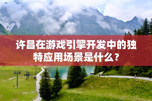 许昌在游戏引擎开发中的独特应用场景是什么？