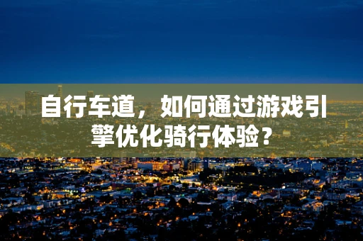 自行车道，如何通过游戏引擎优化骑行体验？
