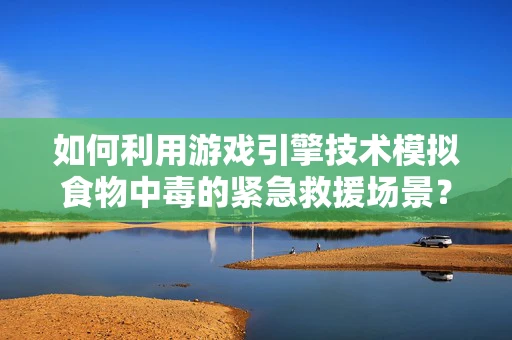 如何利用游戏引擎技术模拟食物中毒的紧急救援场景？