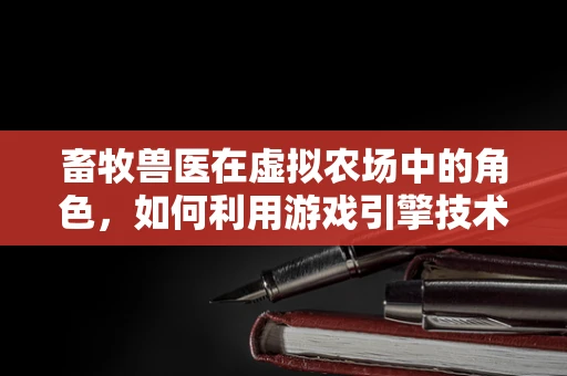 畜牧兽医在虚拟农场中的角色，如何利用游戏引擎技术提升动物健康管理？