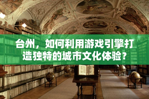台州，如何利用游戏引擎打造独特的城市文化体验？