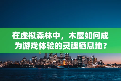 在虚拟森林中，木屋如何成为游戏体验的灵魂栖息地？