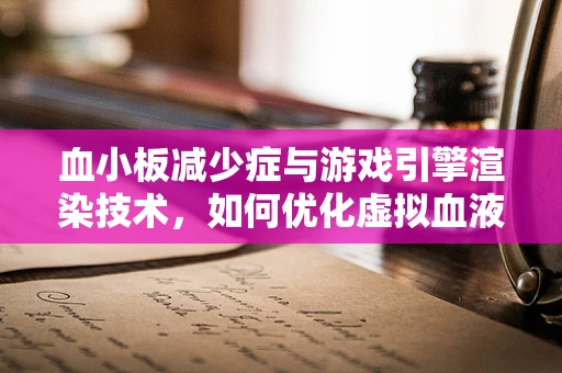 血小板减少症与游戏引擎渲染技术，如何优化虚拟血液流动的视觉效果？