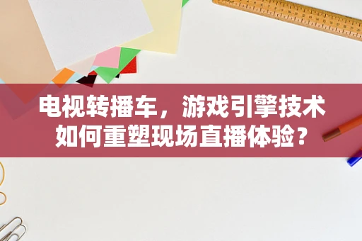 电视转播车，游戏引擎技术如何重塑现场直播体验？