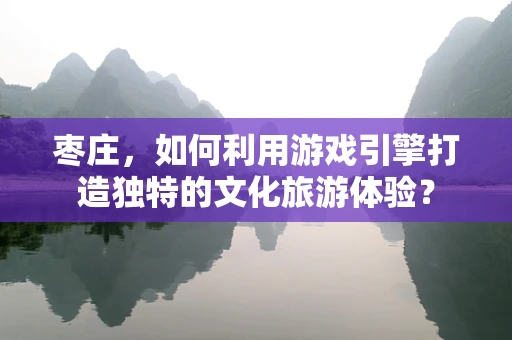 枣庄，如何利用游戏引擎打造独特的文化旅游体验？