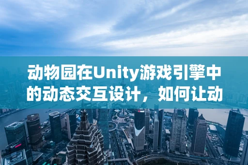 动物园在Unity游戏引擎中的动态交互设计，如何让动物更自然地‘生活’？