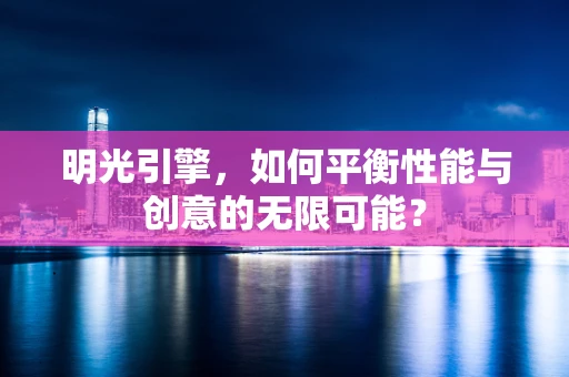 明光引擎，如何平衡性能与创意的无限可能？