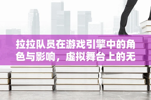 拉拉队员在游戏引擎中的角色与影响，虚拟舞台上的无声英雄？