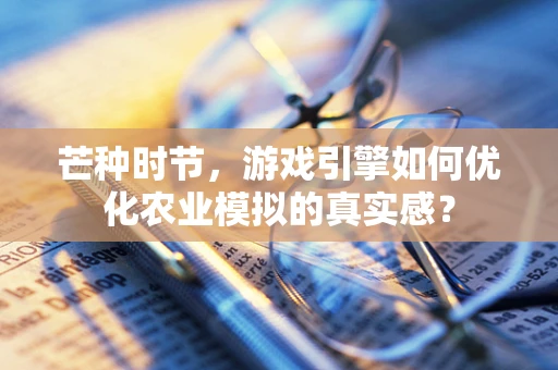 芒种时节，游戏引擎如何优化农业模拟的真实感？