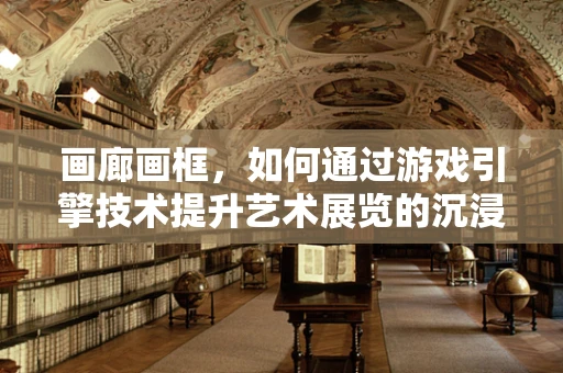 画廊画框，如何通过游戏引擎技术提升艺术展览的沉浸感？