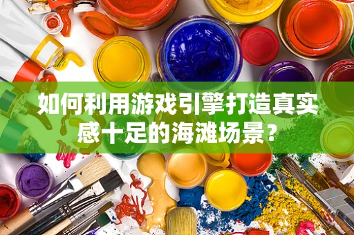 如何利用游戏引擎打造真实感十足的海滩场景？
