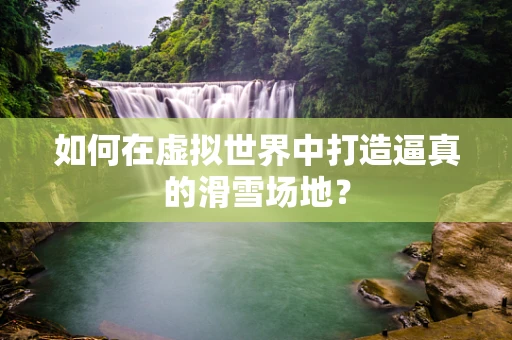 如何在虚拟世界中打造逼真的滑雪场地？