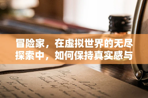冒险家，在虚拟世界的无尽探索中，如何保持真实感与趣味性？