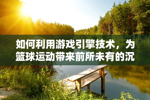 如何利用游戏引擎技术，为篮球运动带来前所未有的沉浸式体验？