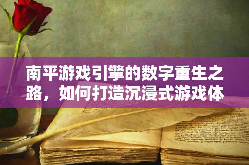 南平游戏引擎的数字重生之路，如何打造沉浸式游戏体验？